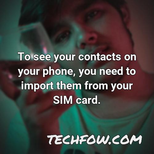 to see your contacts on your phone you need to import them from your sim card