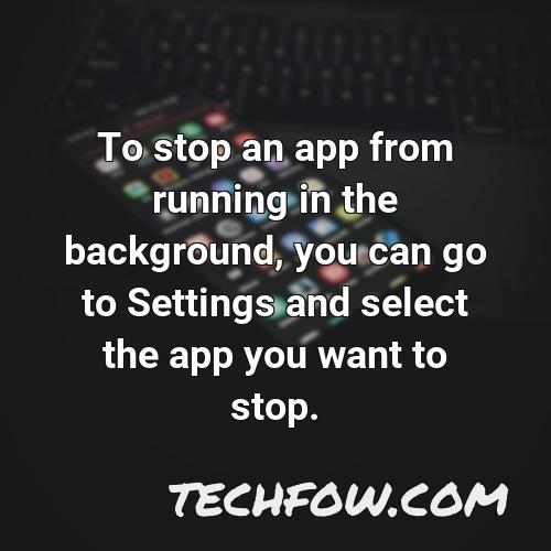 to stop an app from running in the background you can go to settings and select the app you want to stop