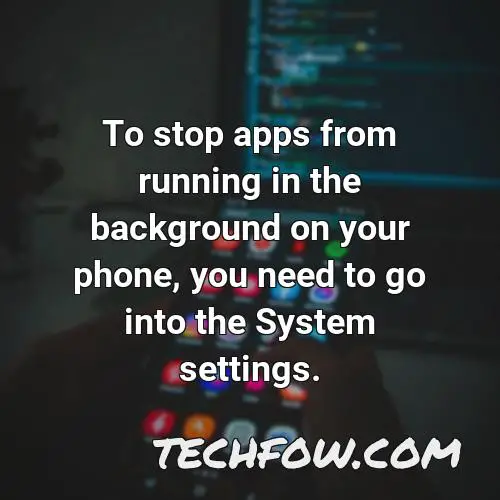 to stop apps from running in the background on your phone you need to go into the system settings