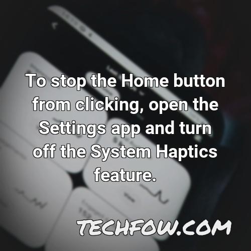 to stop the home button from clicking open the settings app and turn off the system haptics feature