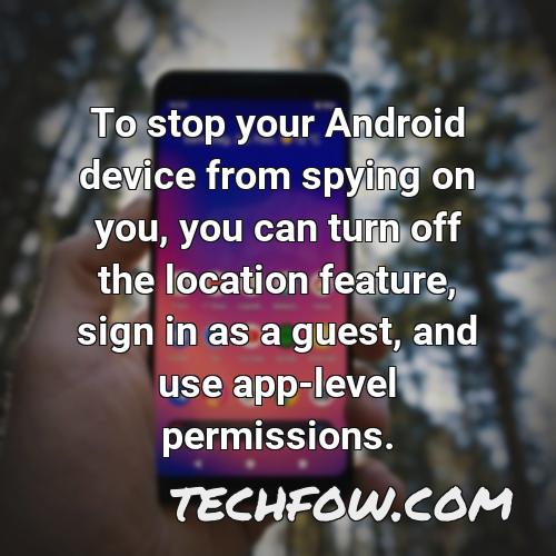 to stop your android device from spying on you you can turn off the location feature sign in as a guest and use app level permissions