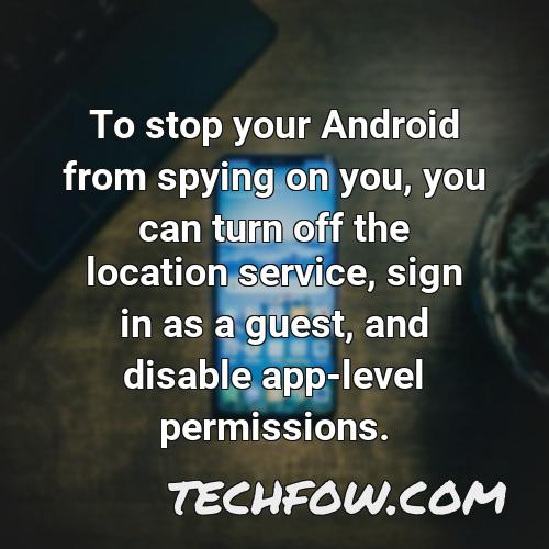 to stop your android from spying on you you can turn off the location service sign in as a guest and disable app level permissions