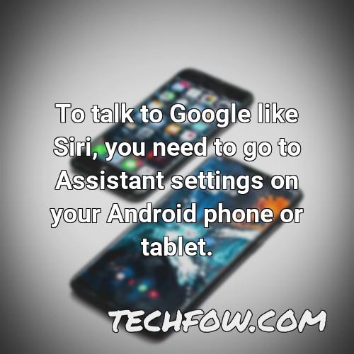 to talk to google like siri you need to go to assistant settings on your android phone or tablet