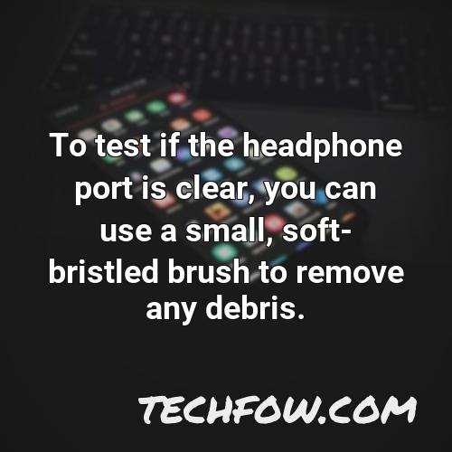 to test if the headphone port is clear you can use a small soft bristled brush to remove any debris