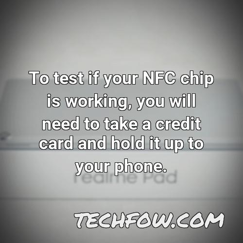 to test if your nfc chip is working you will need to take a credit card and hold it up to your phone