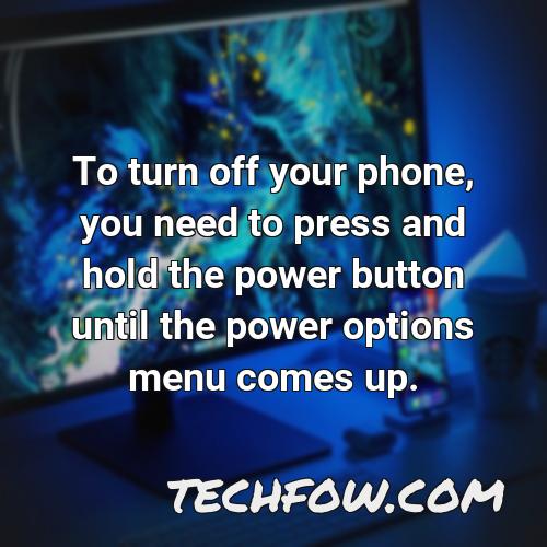 to turn off your phone you need to press and hold the power button until the power options menu comes up