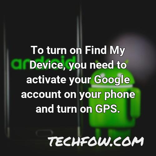 to turn on find my device you need to activate your google account on your phone and turn on gps