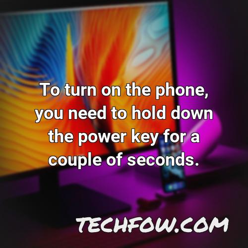 to turn on the phone you need to hold down the power key for a couple of seconds