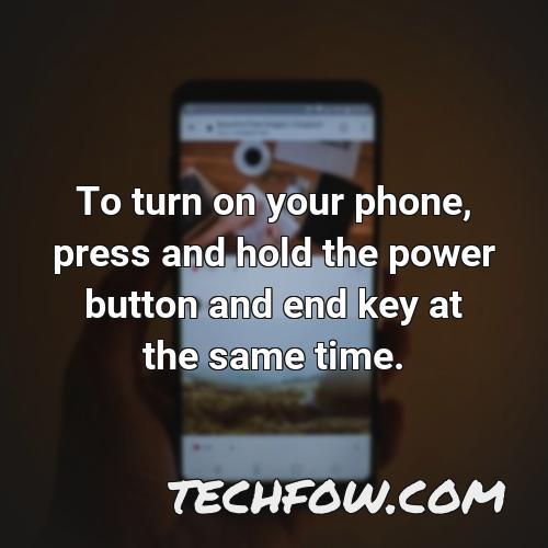 to turn on your phone press and hold the power button and end key at the same time