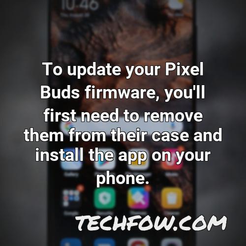 to update your pixel buds firmware you ll first need to remove them from their case and install the app on your phone