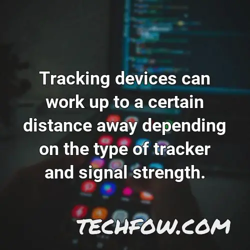 tracking devices can work up to a certain distance away depending on the type of tracker and signal strength