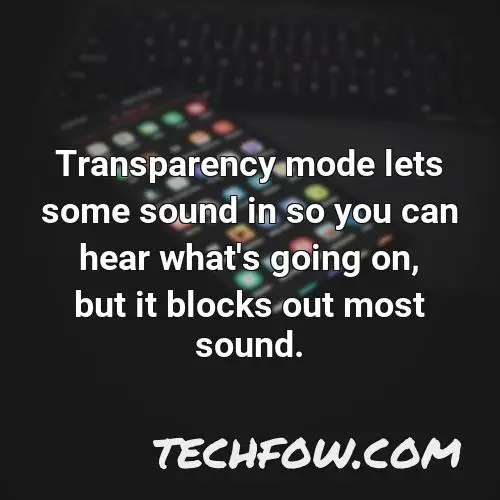 transparency mode lets some sound in so you can hear what s going on but it blocks out most sound