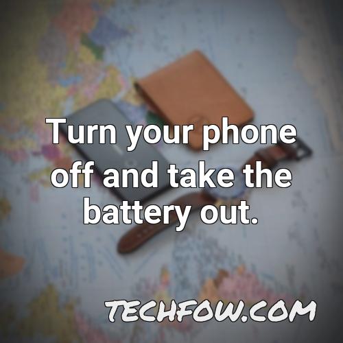 turn your phone off and take the battery out