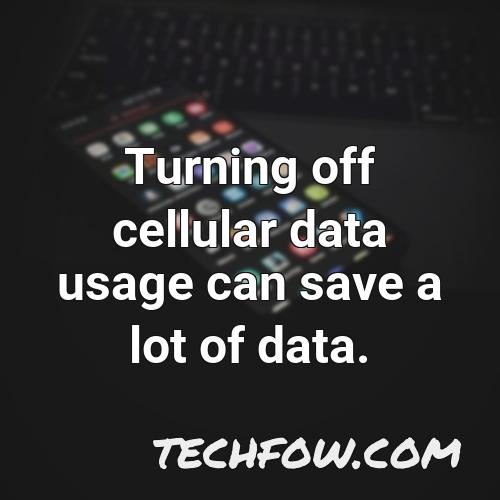turning off cellular data usage can save a lot of data