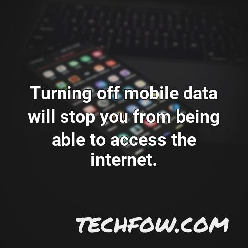 turning off mobile data will stop you from being able to access the internet