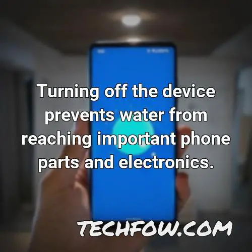 turning off the device prevents water from reaching important phone parts and electronics