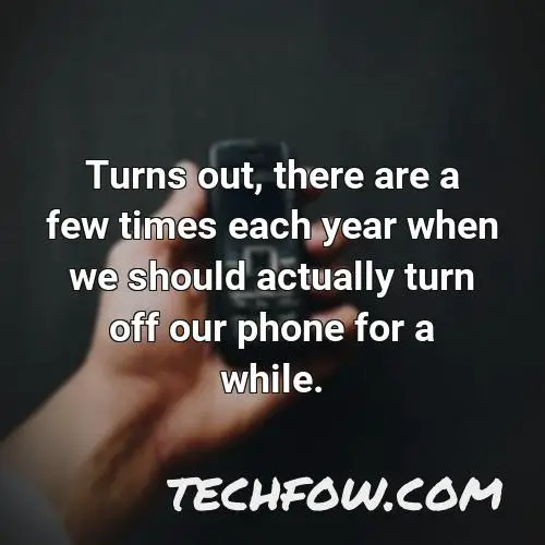 turns out there are a few times each year when we should actually turn off our phone for a while