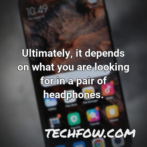 ultimately it depends on what you are looking for in a pair of headphones