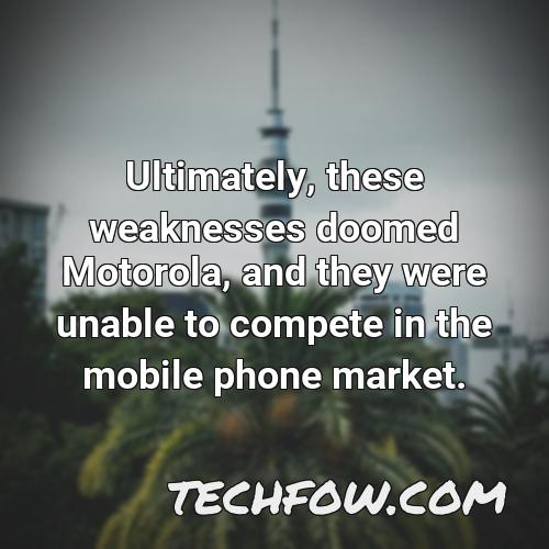 ultimately these weaknesses doomed motorola and they were unable to compete in the mobile phone market