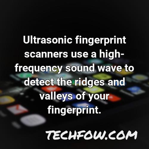 ultrasonic fingerprint scanners use a high frequency sound wave to detect the ridges and valleys of your fingerprint