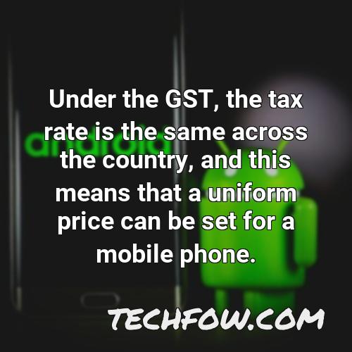 under the gst the tax rate is the same across the country and this means that a uniform price can be set for a mobile phone