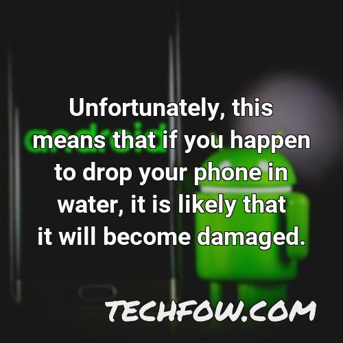 unfortunately this means that if you happen to drop your phone in water it is likely that it will become damaged