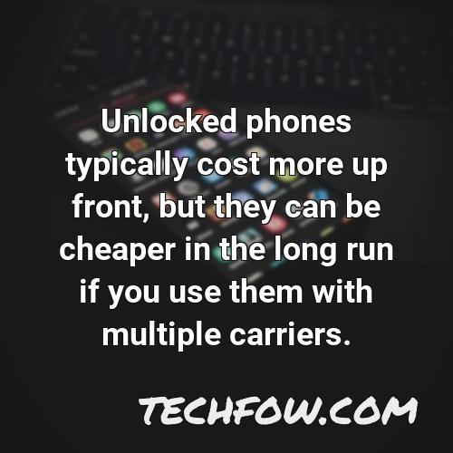 unlocked phones typically cost more up front but they can be cheaper in the long run if you use them with multiple carriers