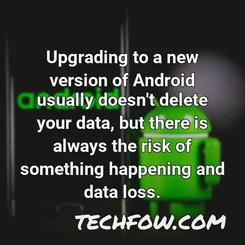 upgrading to a new version of android usually doesn t delete your data but there is always the risk of something happening and data loss