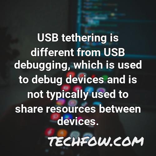 usb tethering is different from usb debugging which is used to debug devices and is not typically used to share resources between devices