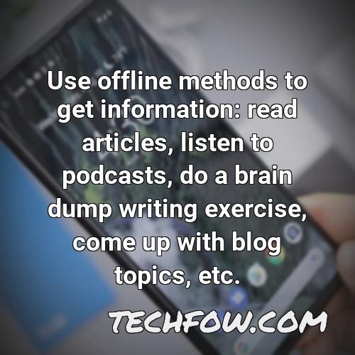 use offline methods to get information read articles listen to podcasts do a brain dump writing exercise come up with blog topics etc