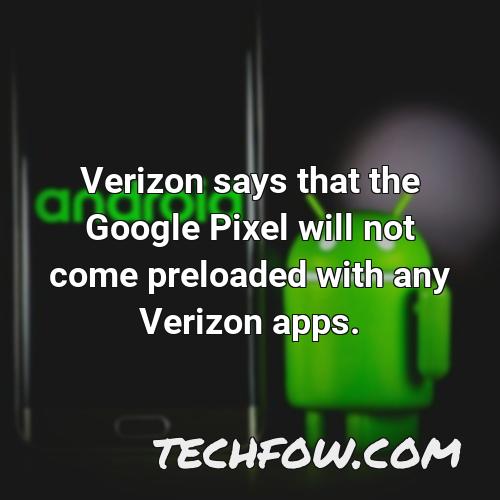 verizon says that the google pixel will not come preloaded with any verizon apps