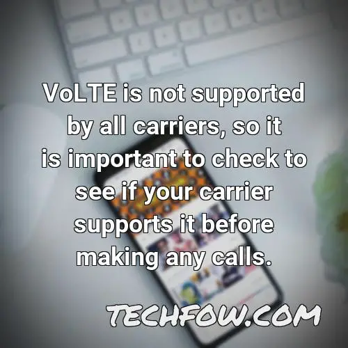 volte is not supported by all carriers so it is important to check to see if your carrier supports it before making any calls