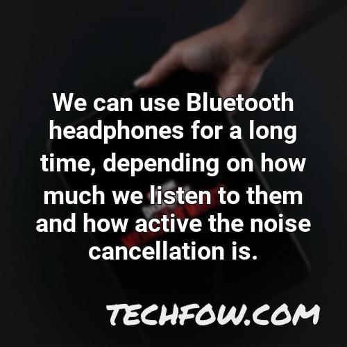 we can use bluetooth headphones for a long time depending on how much we listen to them and how active the noise cancellation is
