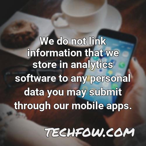 we do not link information that we store in analytics software to any personal data you may submit through our mobile apps
