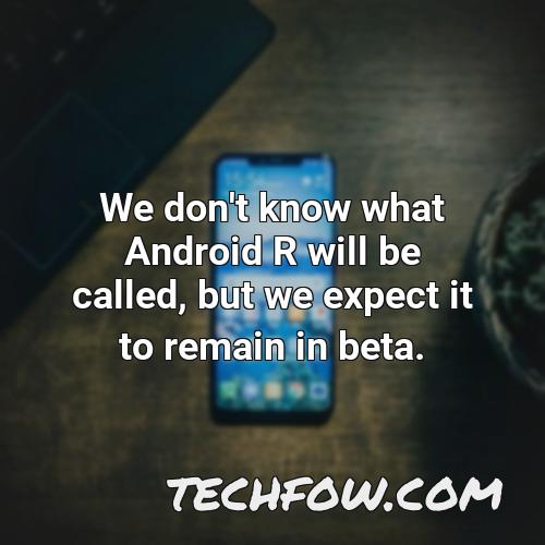 we don t know what android r will be called but we expect it to remain in beta