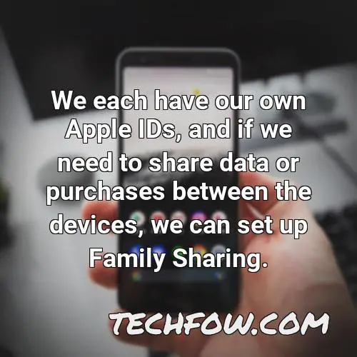 we each have our own apple ids and if we need to share data or purchases between the devices we can set up family sharing