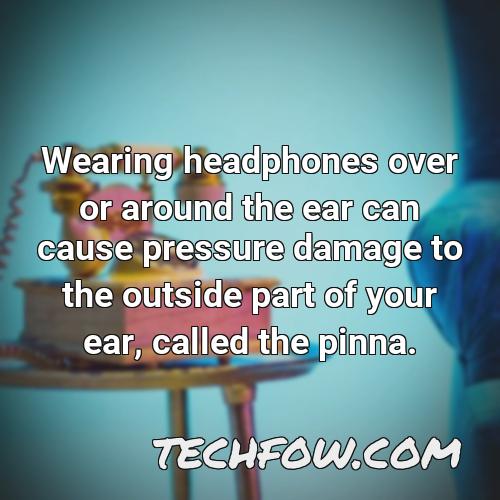 wearing headphones over or around the ear can cause pressure damage to the outside part of your ear called the pinna