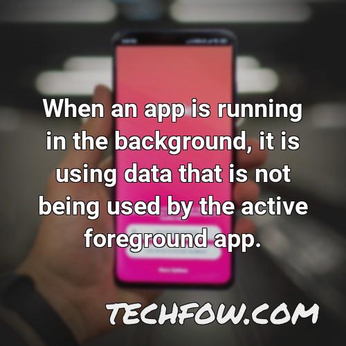 when an app is running in the background it is using data that is not being used by the active foreground app