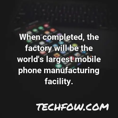 when completed the factory will be the world s largest mobile phone manufacturing facility