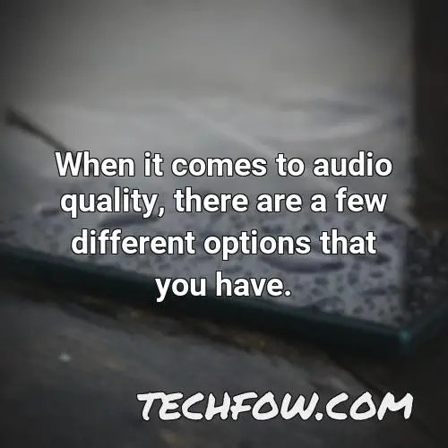 when it comes to audio quality there are a few different options that you have