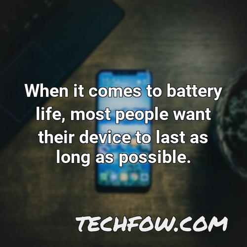 when it comes to battery life most people want their device to last as long as possible