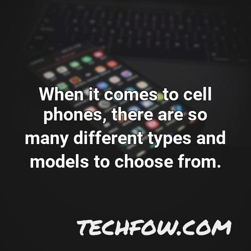 when it comes to cell phones there are so many different types and models to choose from
