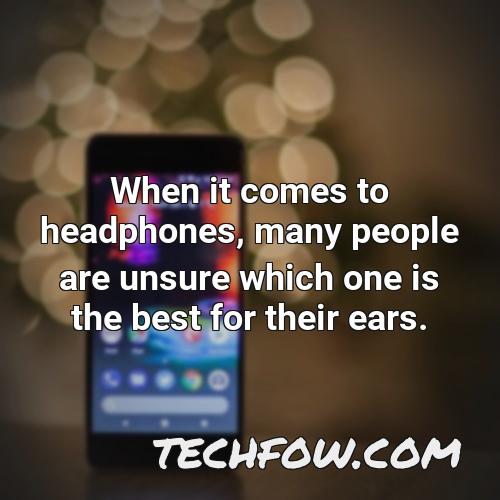 when it comes to headphones many people are unsure which one is the best for their ears