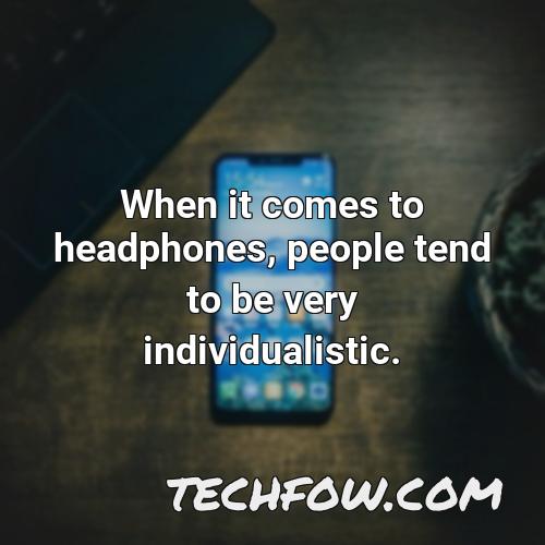 when it comes to headphones people tend to be very individualistic