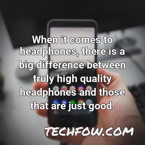 when it comes to headphones there is a big difference between truly high quality headphones and those that are just good