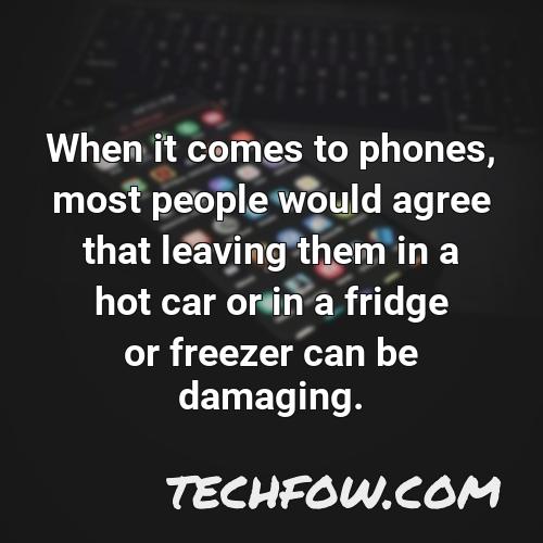 when it comes to phones most people would agree that leaving them in a hot car or in a fridge or freezer can be damaging