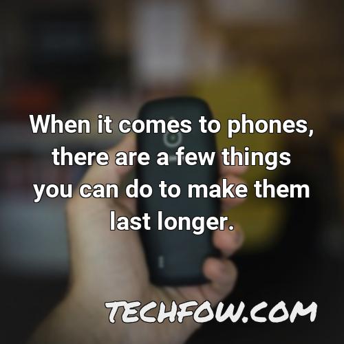 when it comes to phones there are a few things you can do to make them last longer