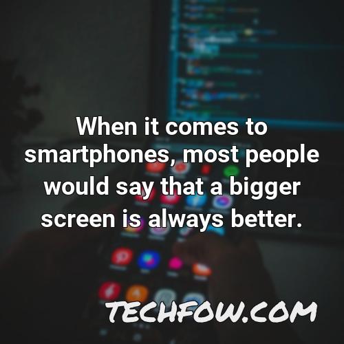 when it comes to smartphones most people would say that a bigger screen is always better