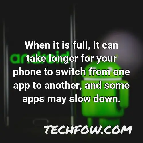 when it is full it can take longer for your phone to switch from one app to another and some apps may slow down