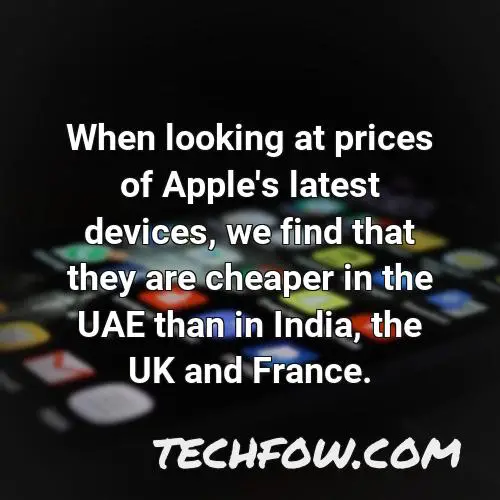 when looking at prices of apple s latest devices we find that they are cheaper in the uae than in india the uk and france